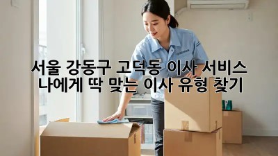 서울 강동구 고덕동 이사 서비스: 나에게 딱 맞는 이사 유형 찾기! ✨