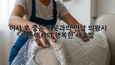이사 후, 좋은 이웃과의 만남: 의왕시 이동에서의 행복한 새출발